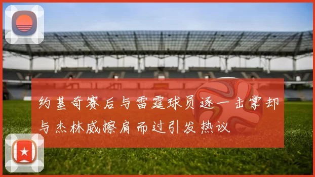 约基奇赛后与雷霆球员逐一击掌却与杰林威擦肩而过引发热议