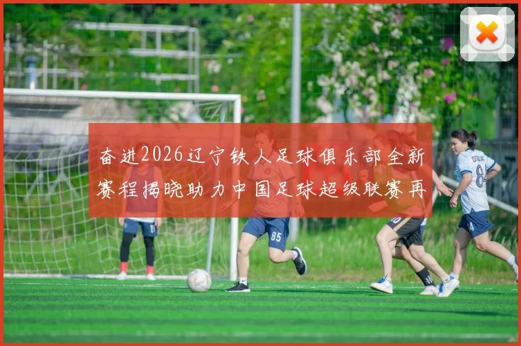 奋进2026辽宁铁人足球俱乐部全新赛程揭晓助力中国足球超级联赛再创辉煌