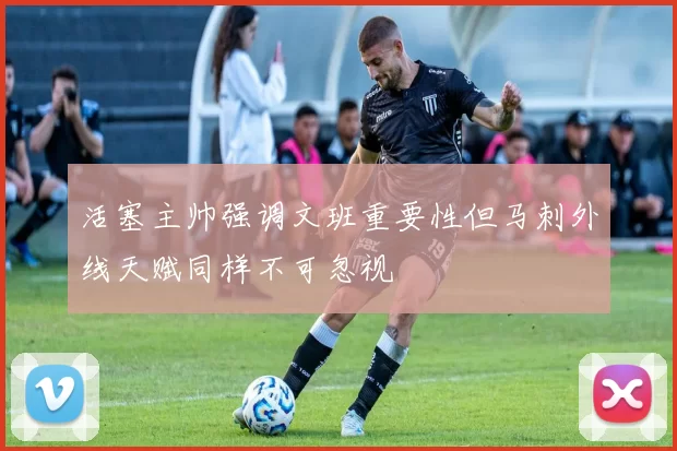活塞主帅强调文班重要性但马刺外线天赋同样不可忽视