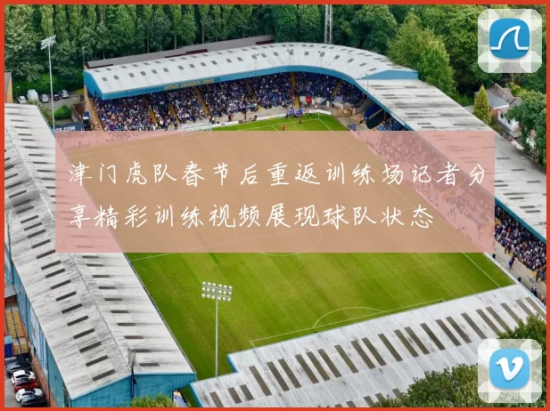 津门虎队春节后重返训练场记者分享精彩训练视频展现球队状态