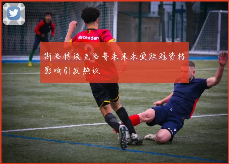 斯洛特谈克洛普未来未受欧冠资格影响引发热议