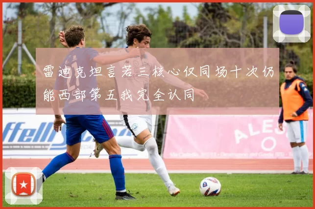 雷迪克坦言若三核心仅同场十次仍能西部第五我完全认同