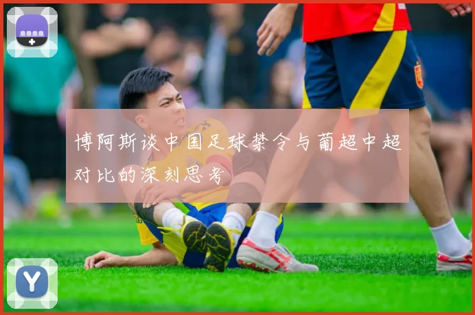 博阿斯谈中国足球禁令与葡超中超对比的深刻思考