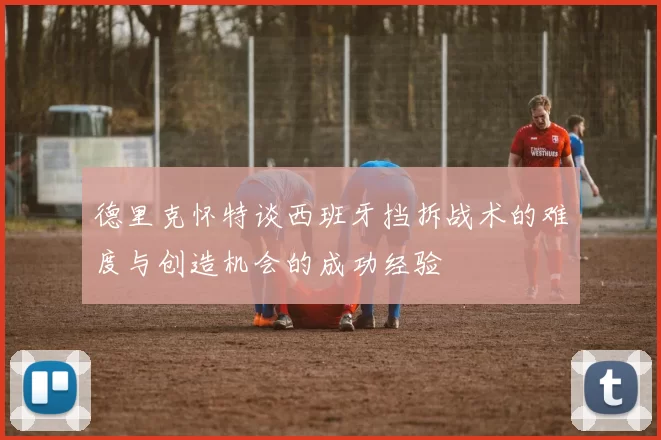 德里克怀特谈西班牙挡拆战术的难度与创造机会的成功经验