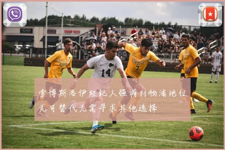 索博斯洛伊经纪人强调利物浦地位无可替代无需寻求其他选择
