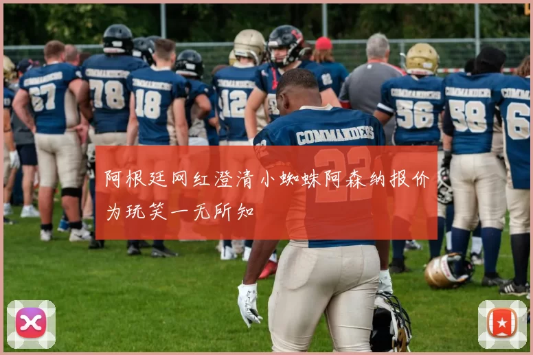 阿根廷网红澄清小蜘蛛阿森纳报价为玩笑一无所知