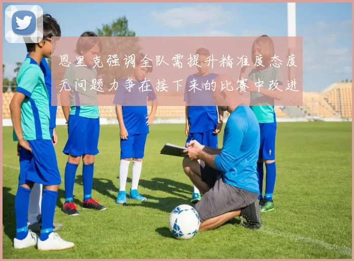 恩里克强调全队需提升精准度态度无问题力争在接下来的比赛中改进表现