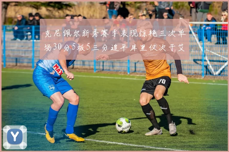 克尼佩尔新秀赛季表现惊艳三次单场30分5板5三分追平库里仅次于艾弗森
