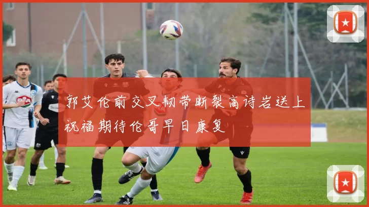 郭艾伦前交叉韧带断裂高诗岩送上祝福期待伦哥早日康复