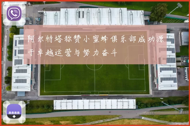 阿尔特塔称赞小蜜蜂俱乐部成功源于卓越运营与努力奋斗