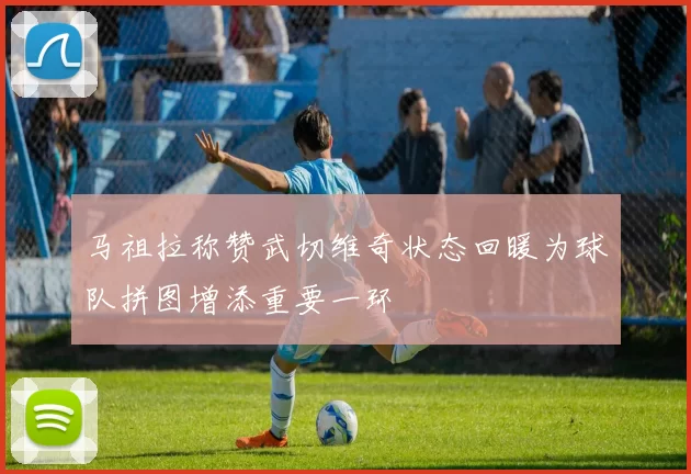 马祖拉称赞武切维奇状态回暖为球队拼图增添重要一环