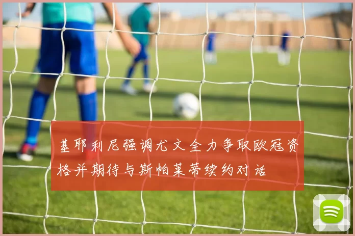 基耶利尼强调尤文全力争取欧冠资格并期待与斯帕莱蒂续约对话