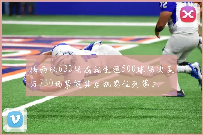 梅西以632场成就生涯500球场次莱万730场紧随其后凯恩位列第三