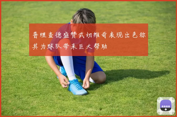 普理查德盛赞武切维奇表现出色称其为球队带来巨大帮助