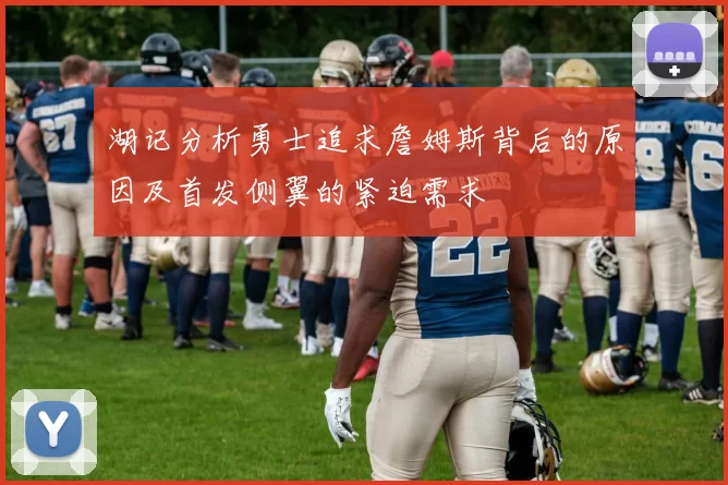 湖记分析勇士追求詹姆斯背后的原因及首发侧翼的紧迫需求