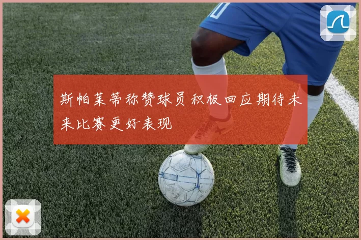 斯帕莱蒂称赞球员积极回应期待未来比赛更好表现
