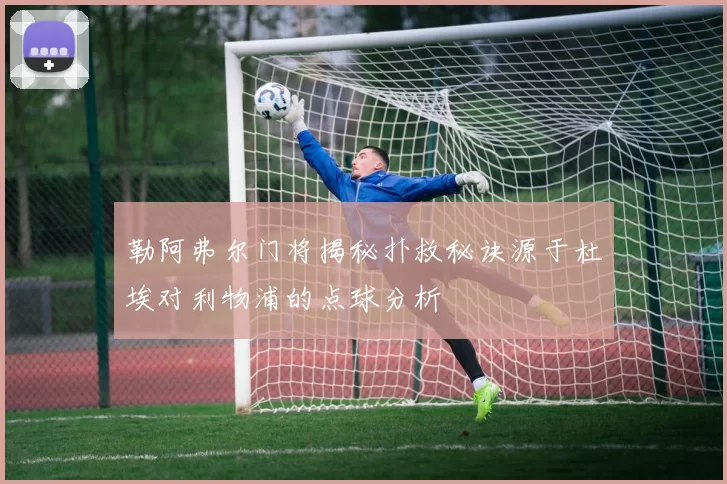 勒阿弗尔门将揭秘扑救秘诀源于杜埃对利物浦的点球分析