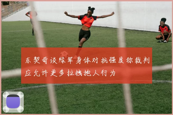 东契奇谈绿军身体对抗强度称裁判应允许更多拉拽抱人行为