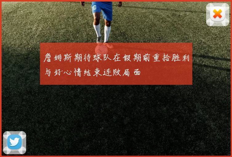 詹姆斯期待球队在假期前重拾胜利与好心情结束连败局面