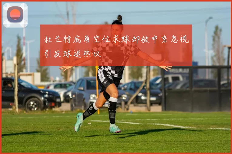 杜兰特底角空位求球却被申京忽视引发球迷热议